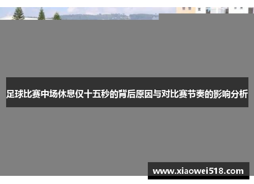 足球比赛中场休息仅十五秒的背后原因与对比赛节奏的影响分析